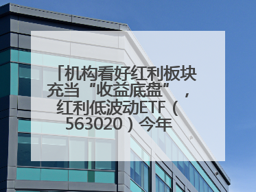 机构看好红利板块充当“收益底盘”，红利低波动ETF（563020）今年第2次分红来了