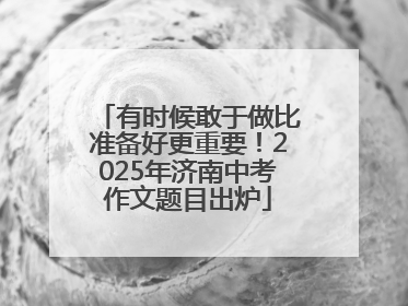 有时候敢于做比准备好更重要！2025年济南中考作文题目出炉