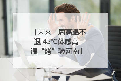 未来一周高温不退 45℃体感高温“烤”验河南