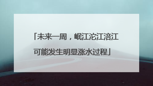 未来一周，岷江沱江涪江可能发生明显涨水过程