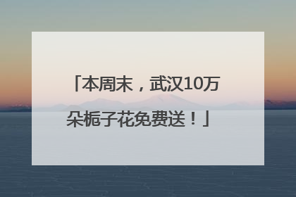 本周末，武汉10万朵栀子花免费送！
