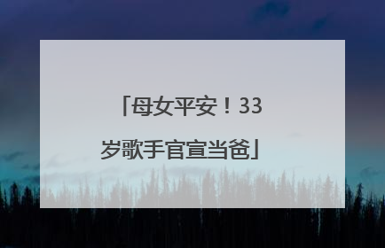 母女平安！33岁歌手官宣当爸
