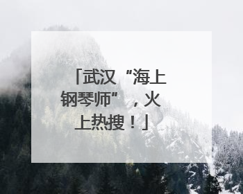 武汉“海上钢琴师”，火上热搜！