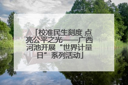 校准民生刻度 点亮公平之光——广西河池开展“世界计量日”系列活动