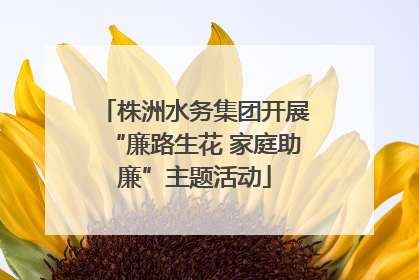 株洲水务集团开展“廉路生花 家庭助廉”主题活动