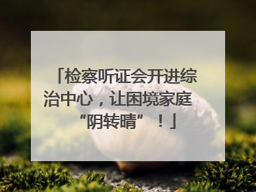 检察听证会开进综治中心，让困境家庭“阴转晴”！