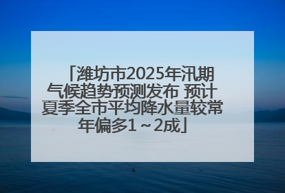 潍坊市2025年汛期气候趋势预测发布 预计夏季全市平均降水量较常年偏多1～2成