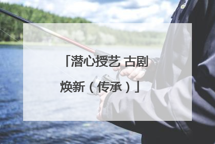 潜心授艺 古剧焕新（传承）