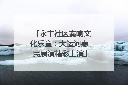 永丰社区奏响文化乐章：大运河惠民展演精彩上演