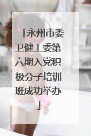 永州市委卫健工委第六期入党积极分子培训班成功举办