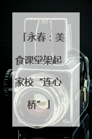 永春：美食课堂架起家校“连心桥”