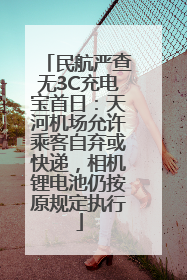 民航严查无3C充电宝首日：天河机场允许乘客自弃或快递，相机锂电池仍按原规定执行