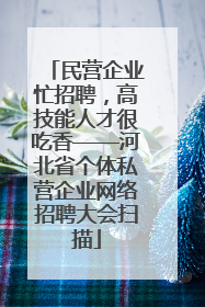 民营企业忙招聘，高技能人才很吃香——河北省个体私营企业网络招聘大会扫描