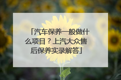汽车保养一般做什么项目？上汽大众售后保养实录解答