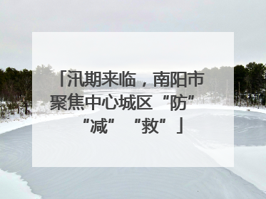 汛期来临，南阳市聚焦中心城区“防”“减”“救”