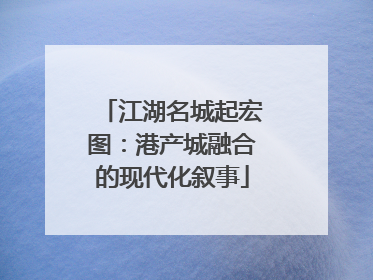 江湖名城起宏图：港产城融合的现代化叙事