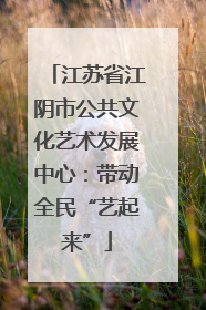 江苏省江阴市公共文化艺术发展中心：带动全民“艺起来”