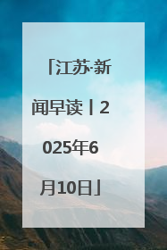 江苏·新闻早读丨2025年6月10日