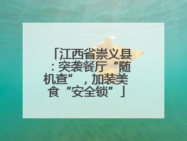 江西省崇义县：突袭餐厅“随机查”，加装美食“安全锁”