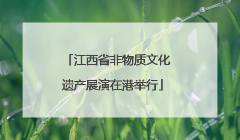 江西省非物质文化遗产展演在港举行