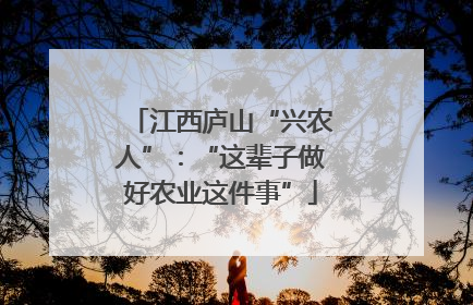 江西庐山“兴农人”：“这辈子做好农业这件事”
