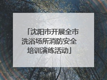 沈阳市开展全市洗浴场所消防安全培训演练活动