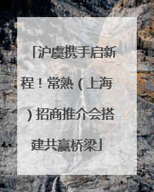 沪虞携手启新程！常熟（上海）招商推介会搭建共赢桥梁