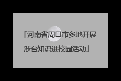 河南省周口市多地开展涉台知识进校园活动