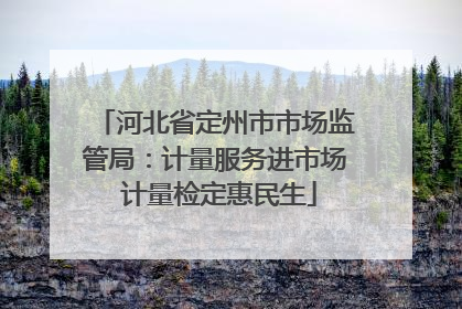 河北省定州市市场监管局：计量服务进市场 计量检定惠民生