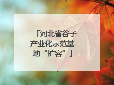 河北省谷子产业化示范基地“扩容”
