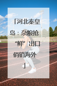 河北秦皇岛：杂粮抢“鲜”出口 俏销海外