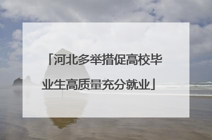 河北多举措促高校毕业生高质量充分就业