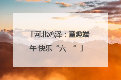 河北鸡泽：童趣端午 快乐“六一”