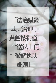 法治赋能基层治理，黄鹤楼街道“送法上门”破解执法难题