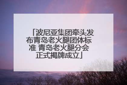 波尼亚集团牵头发布青岛老火腿团体标准 青岛老火腿分会正式揭牌成立