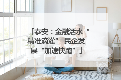 泰安：金融活水“精准滴灌” 民企发展“加速快跑”