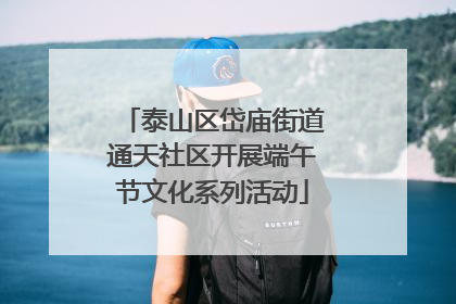 泰山区岱庙街道通天社区开展端午节文化系列活动