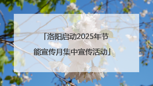 洛阳启动2025年节能宣传月集中宣传活动