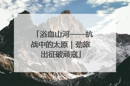 浴血山河——抗战中的太原｜劲旅出征破顽寇