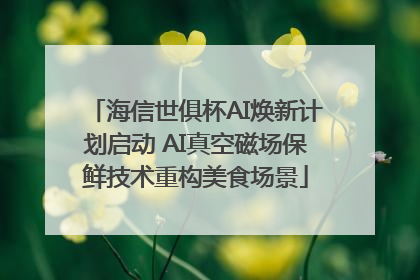 海信世俱杯AI焕新计划启动 AI真空磁场保鲜技术重构美食场景