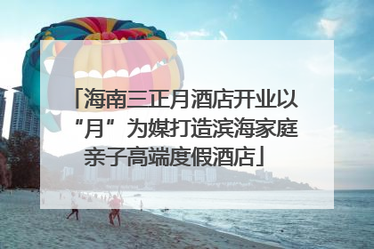 海南三正月酒店开业以“月”为媒打造滨海家庭亲子高端度假酒店