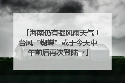 海南仍有强风雨天气！台风“蝴蝶”或于今天中午前后再次登陆→