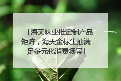 海天味业推定制产品矩阵，海天金标生抽满足多元化消费场景