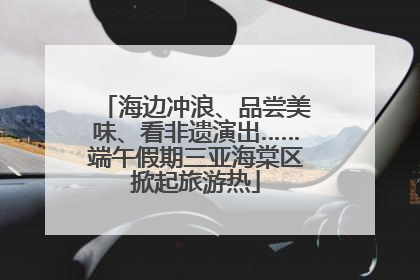 海边冲浪、品尝美味、看非遗演出……端午假期三亚海棠区掀起旅游热