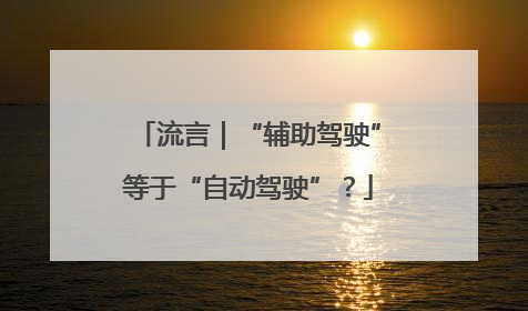 流言｜“辅助驾驶”等于“自动驾驶”？