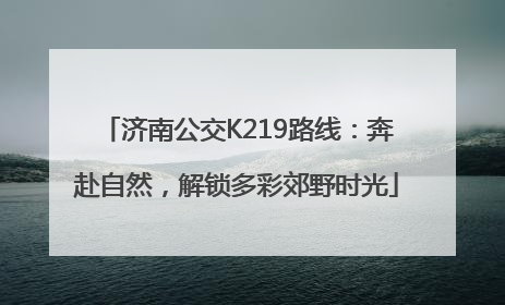 济南公交K219路线：奔赴自然，解锁多彩郊野时光