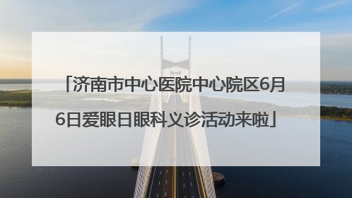 济南市中心医院中心院区6月6日爱眼日眼科义诊活动来啦