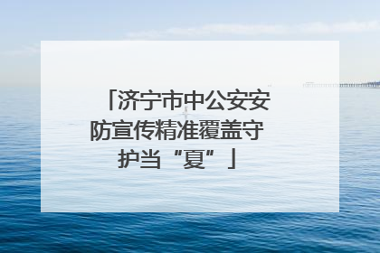 济宁市中公安安防宣传精准覆盖守护当“夏”