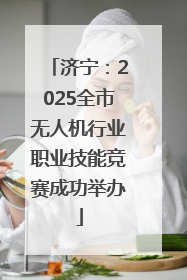 济宁：2025全市无人机行业职业技能竞赛成功举办