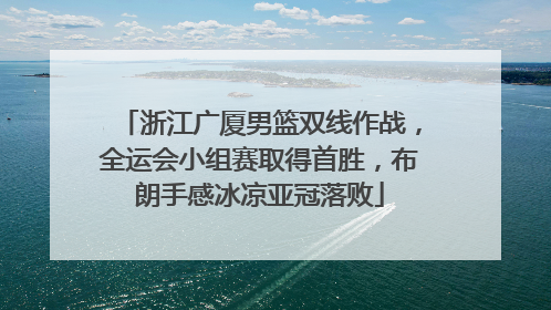 浙江广厦男篮双线作战，全运会小组赛取得首胜，布朗手感冰凉亚冠落败